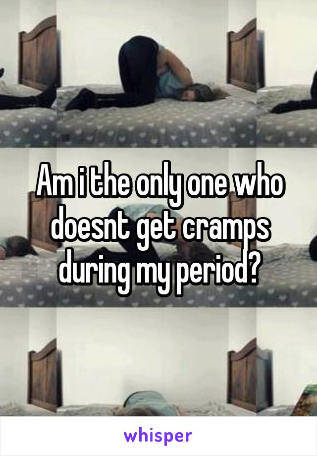 Am i the only one who doesnt get cramps during my period?