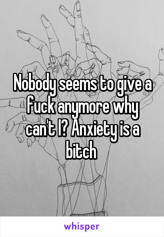 Nobody seems to give a fuck anymore why can't I? Anxiety is a bitch 