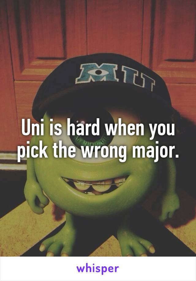 Uni is hard when you pick the wrong major.