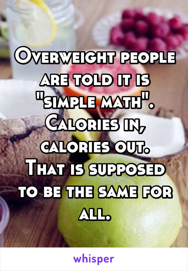 Overweight people are told it is "simple math". Calories in, calories out.
That is supposed to be the same for all.