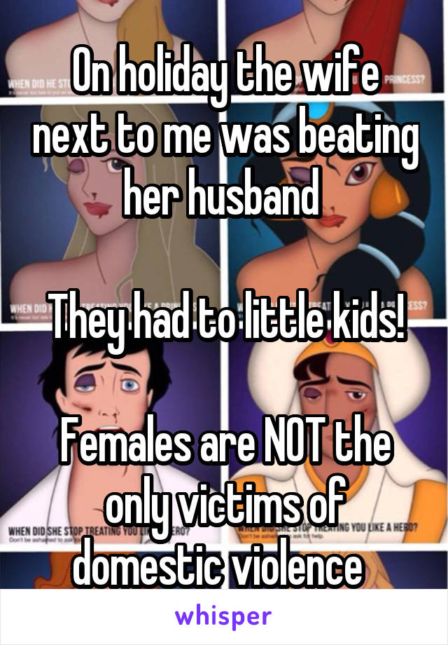 On holiday the wife next to me was beating her husband 

They had to little kids!

Females are NOT the only victims of domestic violence  