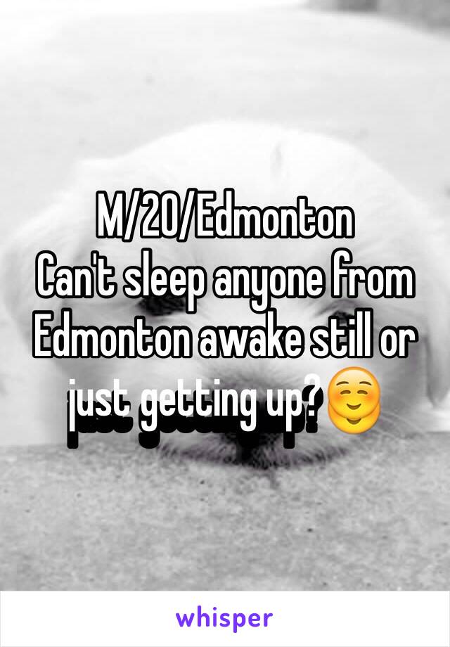 M/20/Edmonton 
Can't sleep anyone from Edmonton awake still or just getting up?☺️ 