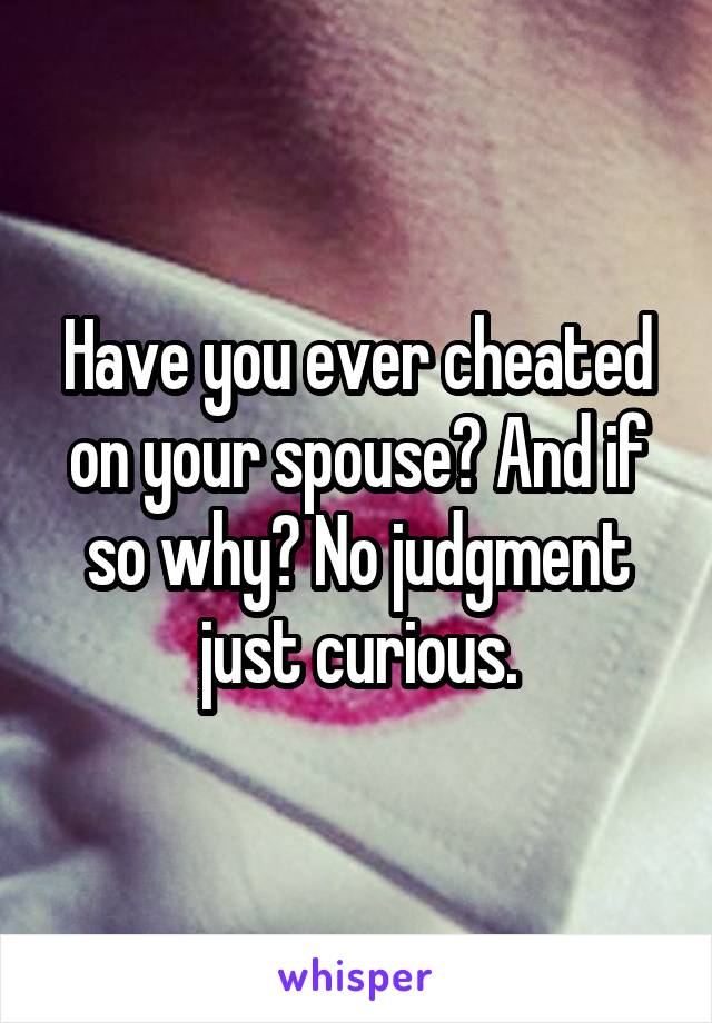 Have you ever cheated on your spouse? And if so why? No judgment just curious.