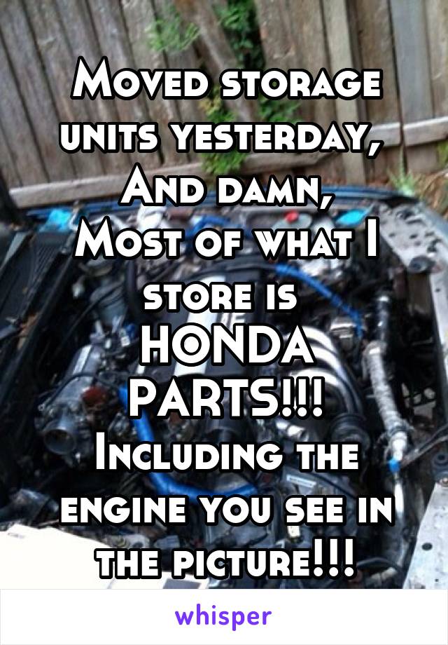 Moved storage units yesterday, 
And damn,
Most of what I store is 
HONDA PARTS!!!
Including the engine you see in the picture!!!