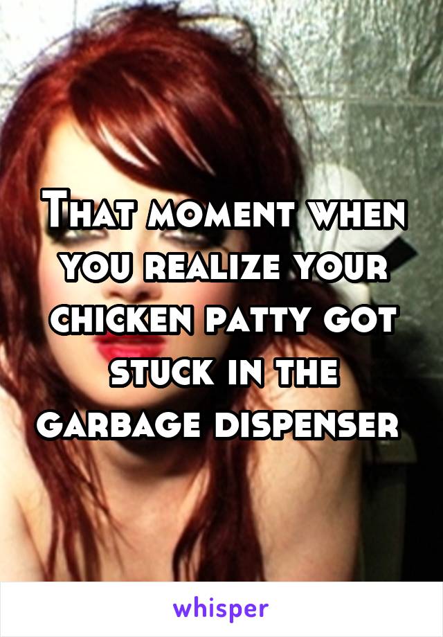 That moment when you realize your chicken patty got stuck in the garbage dispenser 