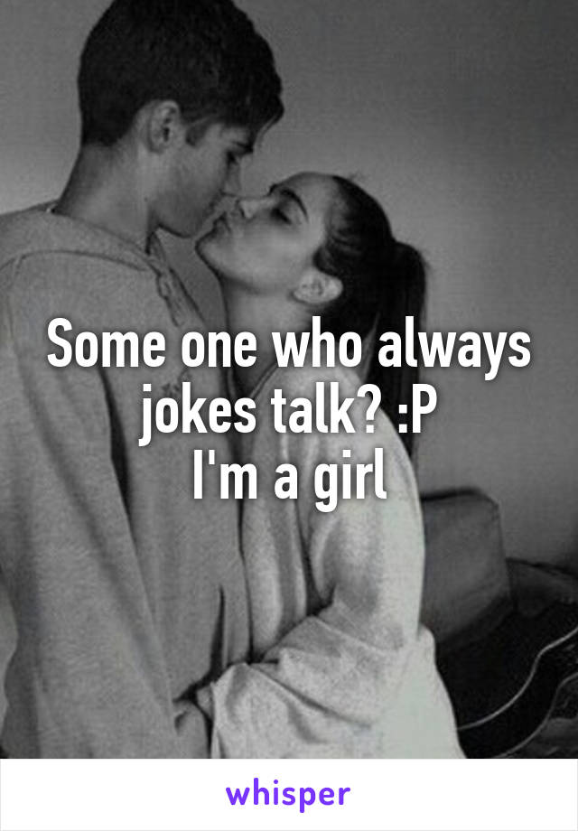 Some one who always jokes talk? :P
I'm a girl