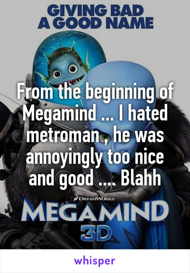 From the beginning of Megamind ... I hated metroman , he was annoyingly too nice and good .... Blahh