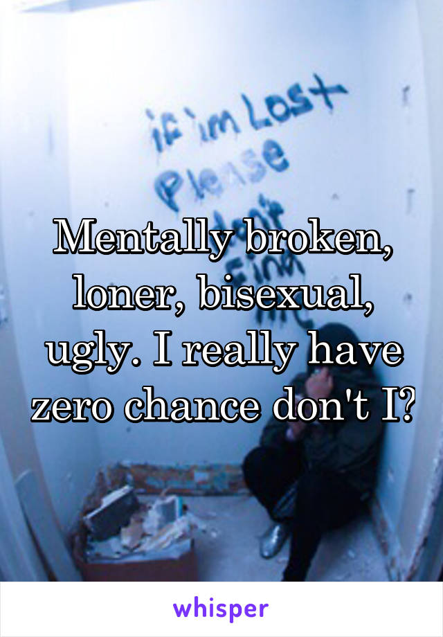 Mentally broken, loner, bisexual, ugly. I really have zero chance don't I?