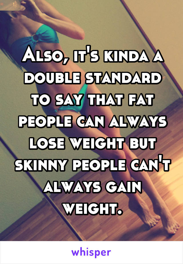 Also, it's kinda a double standard to say that fat people can always lose weight but skinny people can't always gain weight.