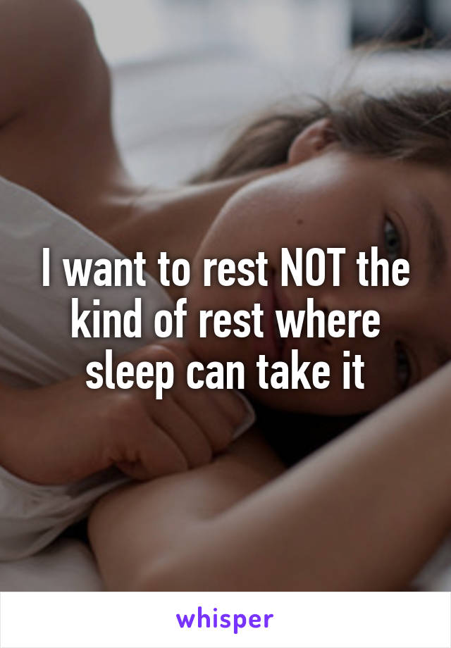 I want to rest NOT the kind of rest where sleep can take it