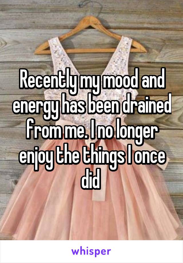 Recently my mood and energy has been drained from me. I no longer enjoy the things I once did 