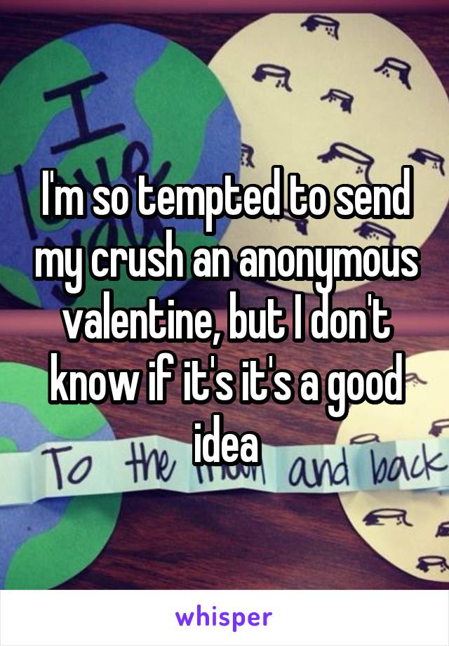 I'm so tempted to send my crush an anonymous valentine, but I don't know if it's it's a good idea