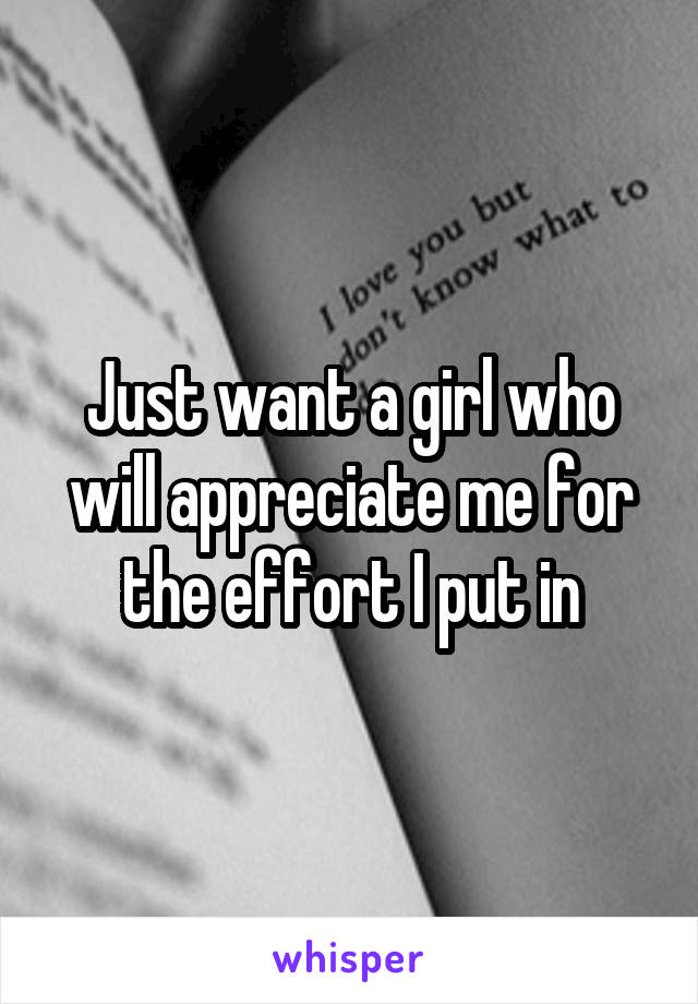 Just want a girl who will appreciate me for the effort I put in