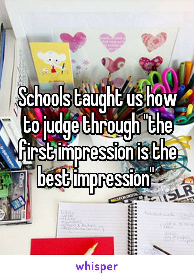 Schools taught us how to judge through "the first impression is the best impression" 