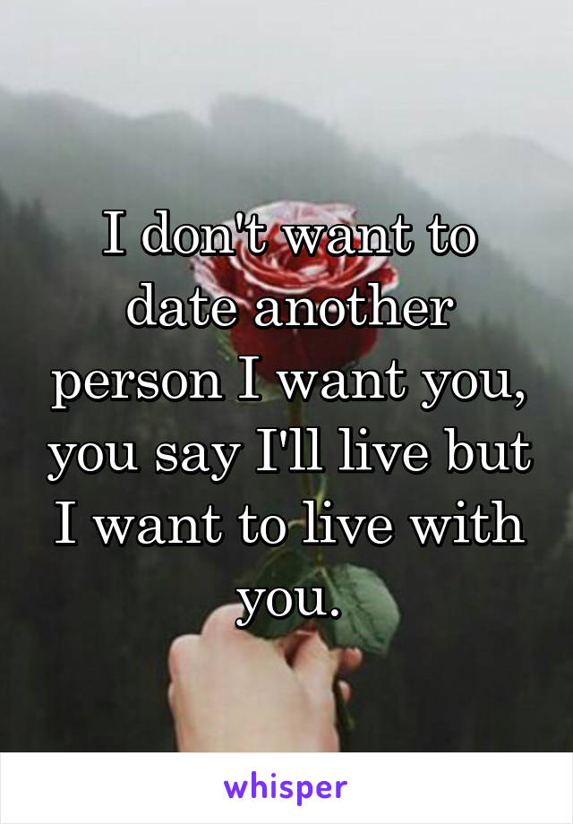 I don't want to date another person I want you, you say I'll live but I want to live with you.