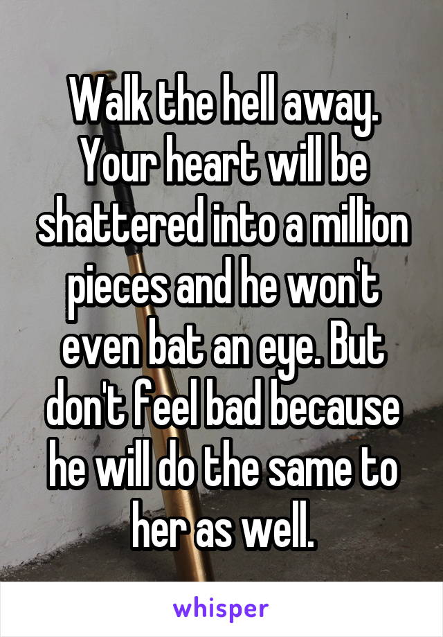 Walk the hell away. Your heart will be shattered into a million pieces and he won't even bat an eye. But don't feel bad because he will do the same to her as well.