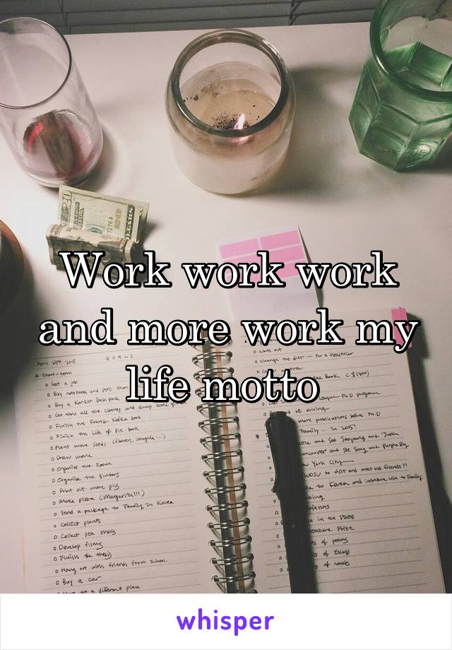 Work work work and more work my life motto 