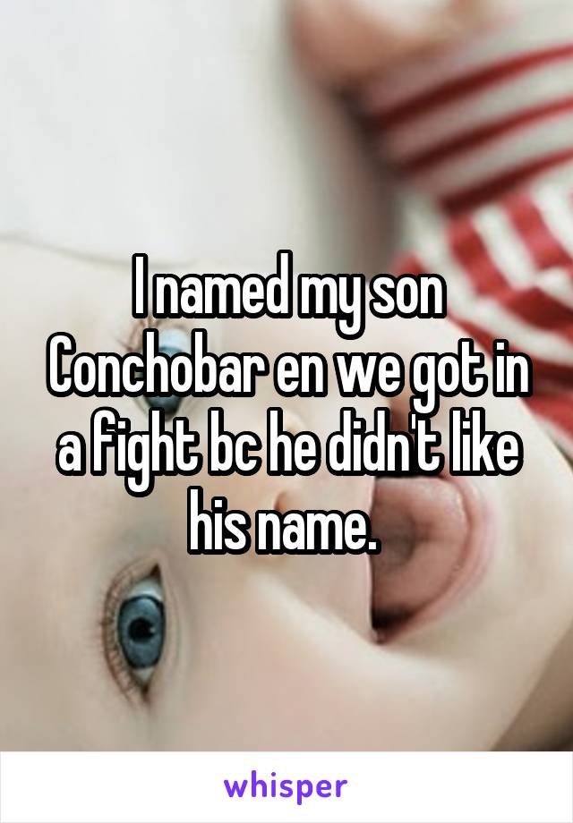 I named my son Conchobar en we got in a fight bc he didn't like his name. 