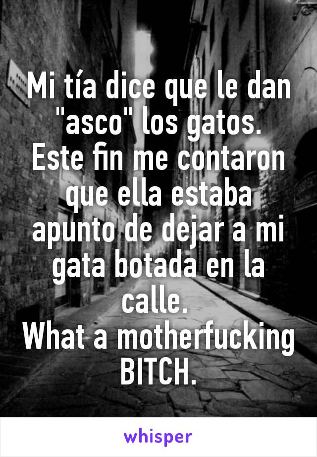 Mi tía dice que le dan "asco" los gatos.
Este fin me contaron que ella estaba apunto de dejar a mi gata botada en la calle. 
What a motherfucking BITCH.