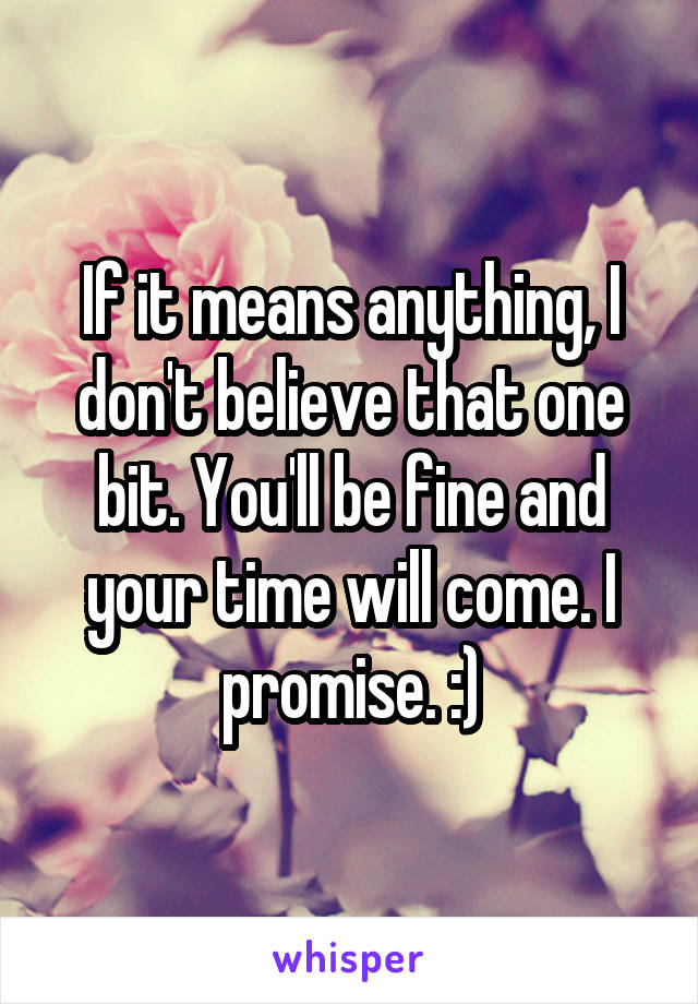 If it means anything, I don't believe that one bit. You'll be fine and your time will come. I promise. :)