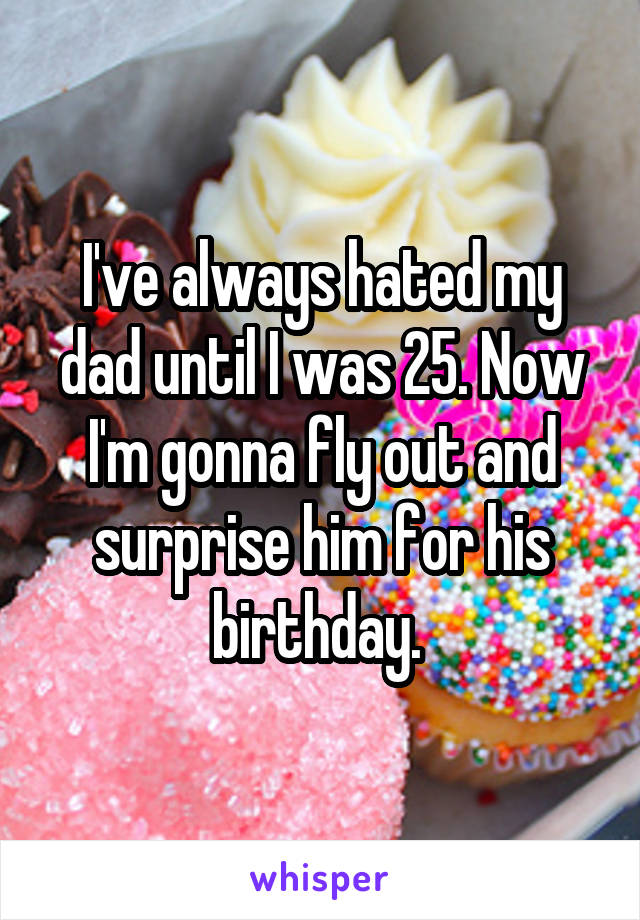 I've always hated my dad until I was 25. Now I'm gonna fly out and surprise him for his birthday. 