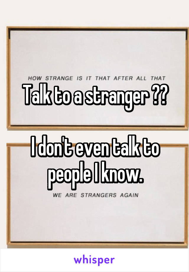 Talk to a stranger ??

I don't even talk to people I know.