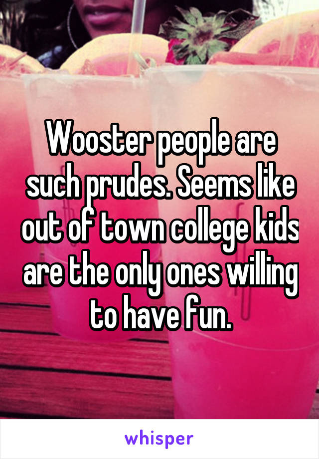 Wooster people are such prudes. Seems like out of town college kids are the only ones willing to have fun.