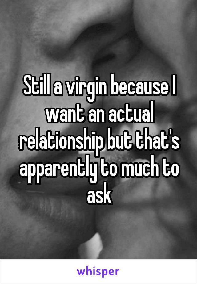 Still a virgin because I want an actual relationship but that's apparently to much to ask