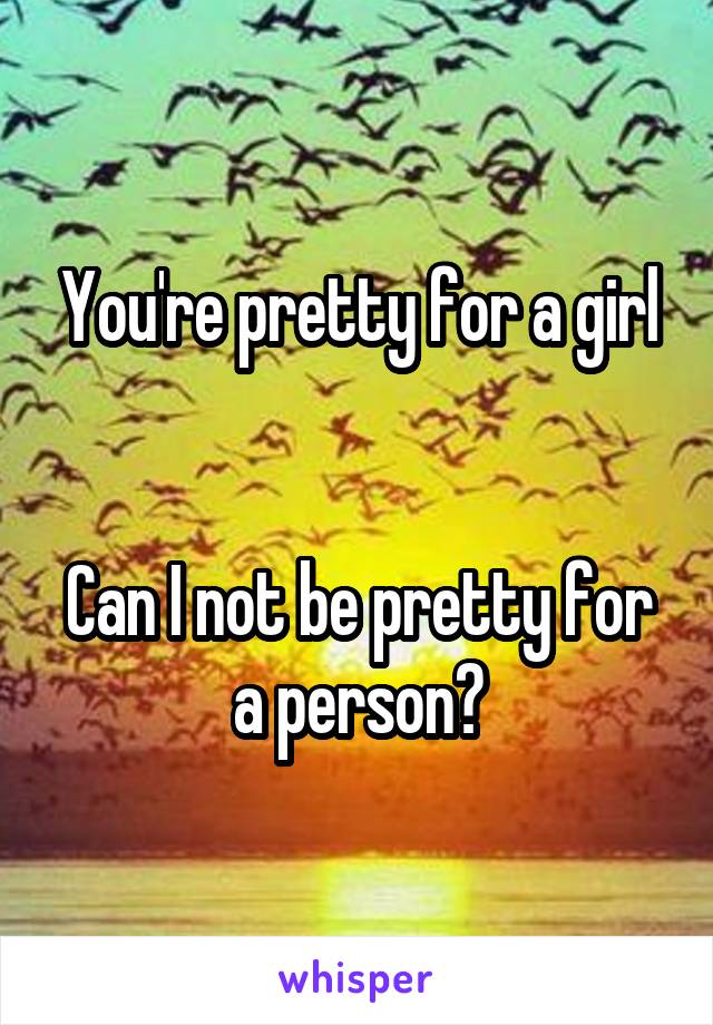 You're pretty for a girl


Can I not be pretty for a person?