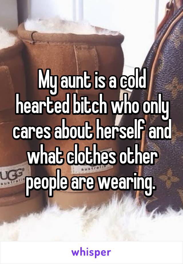 My aunt is a cold hearted bitch who only cares about herself and what clothes other people are wearing. 