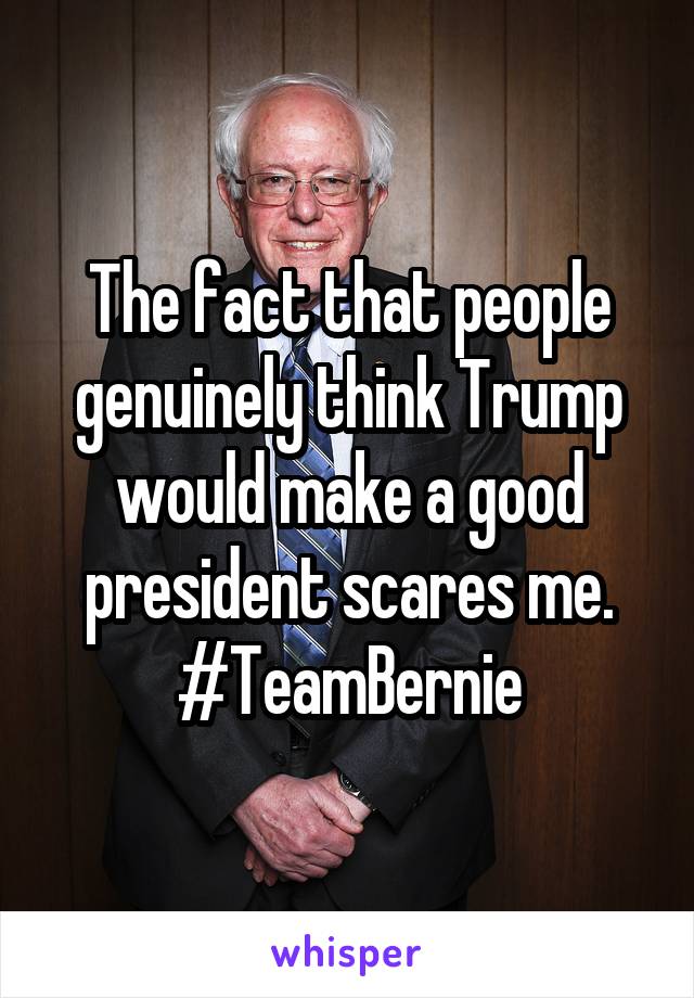 The fact that people genuinely think Trump would make a good president scares me.
#TeamBernie