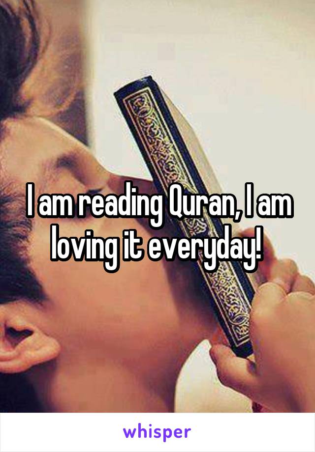 I am reading Quran, I am loving it everyday! 