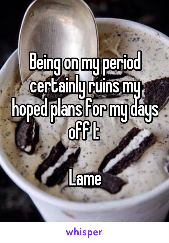 Being on my period certainly ruins my hoped plans for my days off I: 

Lame