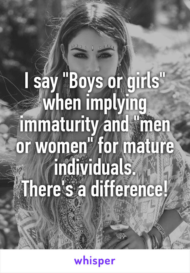 I say "Boys or girls" when implying immaturity and "men or women" for mature individuals.
There's a difference!