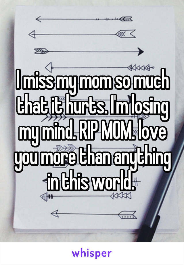 I miss my mom so much that it hurts. I'm losing my mind. RIP MOM. love you more than anything in this world. 