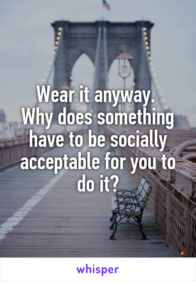 Wear it anyway. 
Why does something have to be socially acceptable for you to do it?