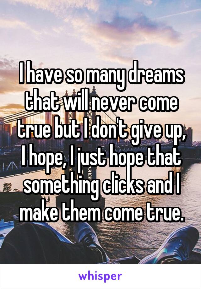 I have so many dreams that will never come true but I don't give up, I hope, I just hope that something clicks and I make them come true.