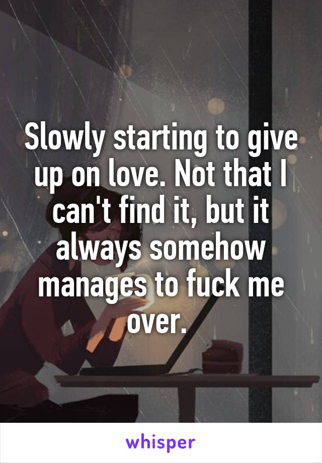 Slowly starting to give up on love. Not that I can't find it, but it always somehow manages to fuck me over. 