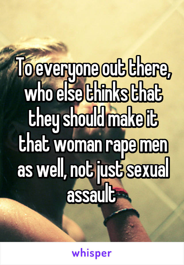 To everyone out there, who else thinks that they should make it that woman rape men as well, not just sexual assault 