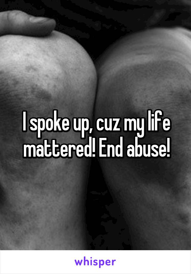 I spoke up, cuz my life mattered! End abuse!