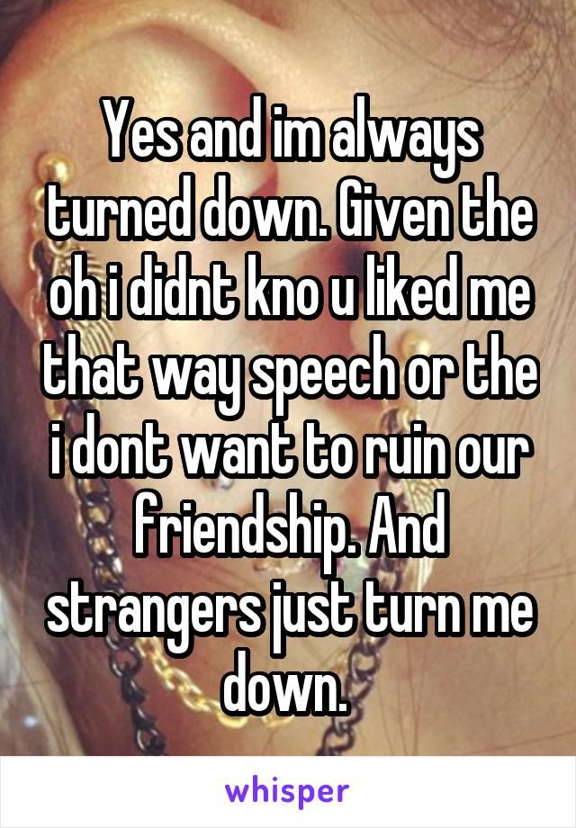 Yes and im always turned down. Given the oh i didnt kno u liked me that way speech or the i dont want to ruin our friendship. And strangers just turn me down. 