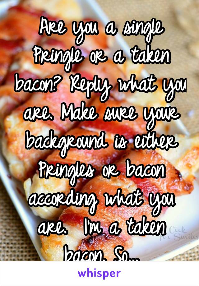 Are you a single Pringle or a taken bacon? Reply what you are. Make sure your background is either Pringles or bacon according what you are.  I'm a taken bacon. So...