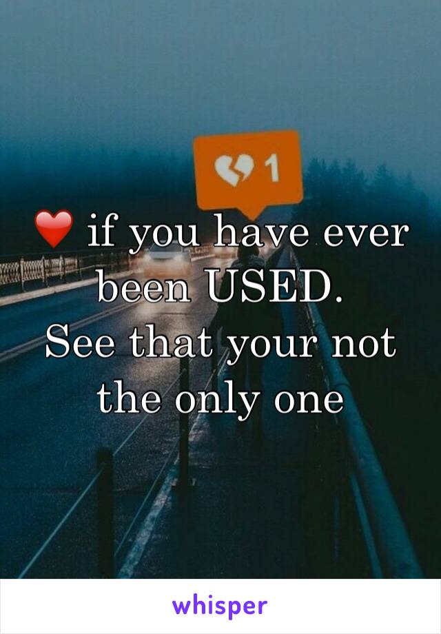 ❤️ if you have ever been USED. 
See that your not the only one