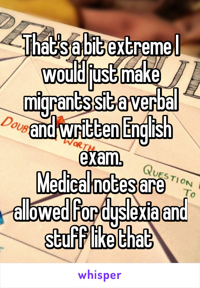 That's a bit extreme I would just make migrants sit a verbal and written English exam.
Medical notes are allowed for dyslexia and stuff like that 