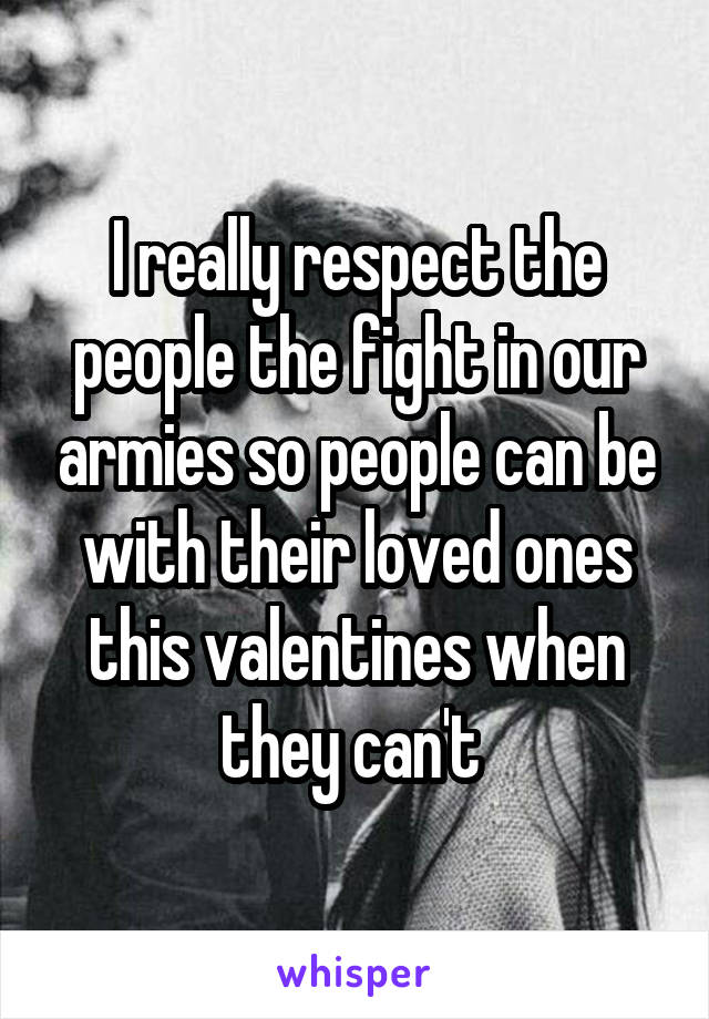 I really respect the people the fight in our armies so people can be with their loved ones this valentines when they can't 