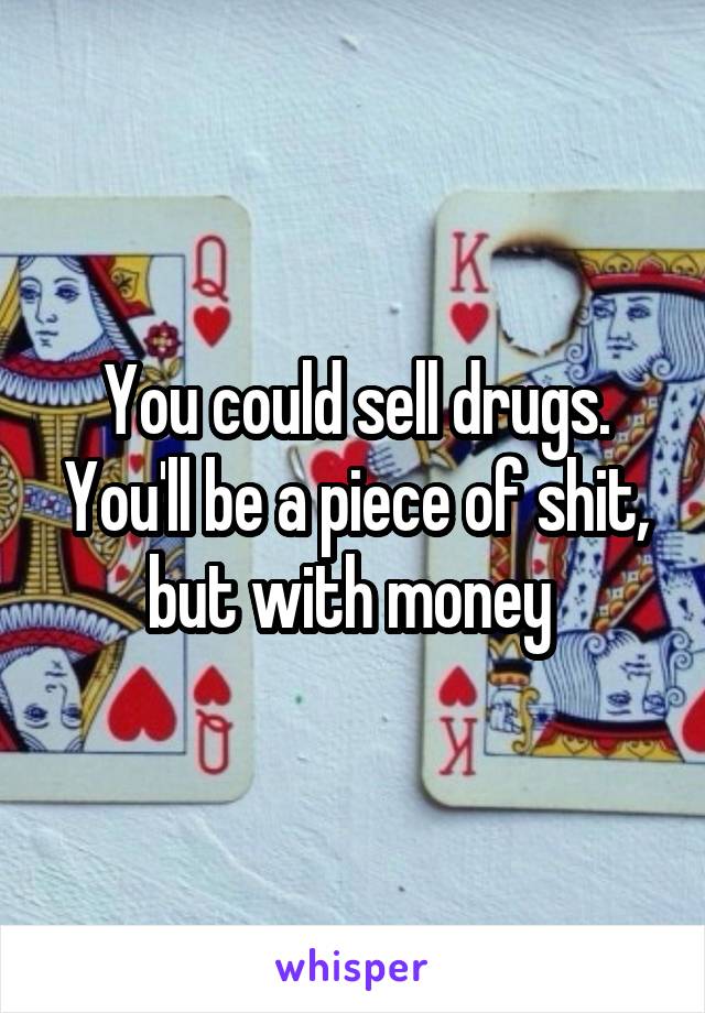 You could sell drugs. You'll be a piece of shit, but with money 