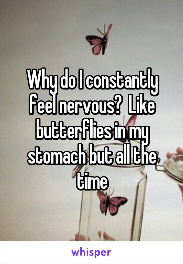 Why do I constantly feel nervous?  Like butterflies in my stomach but all the time