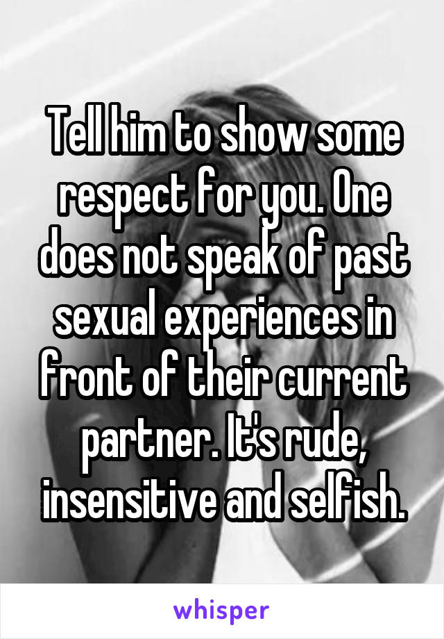 Tell him to show some respect for you. One does not speak of past sexual experiences in front of their current partner. It's rude, insensitive and selfish.