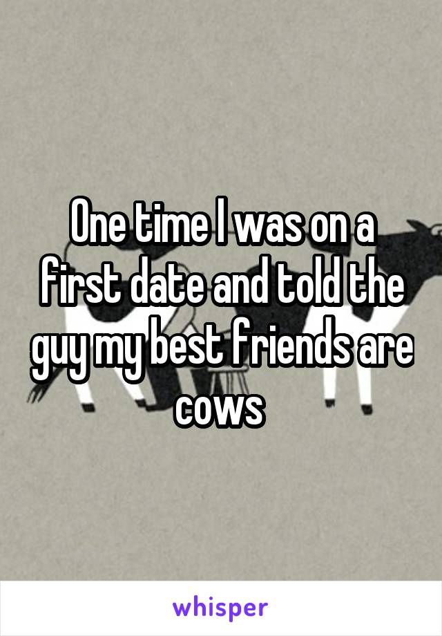 One time I was on a first date and told the guy my best friends are cows 