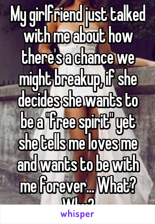 My girlfriend just talked with me about how there's a chance we might breakup, if she decides she wants to be a "free spirit" yet she tells me loves me and wants to be with me forever... What? Why?